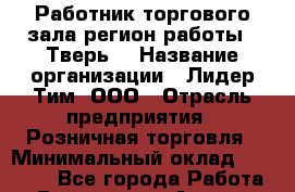 Работник торгового зала(регион работы - Тверь) › Название организации ­ Лидер Тим, ООО › Отрасль предприятия ­ Розничная торговля › Минимальный оклад ­ 17 600 - Все города Работа » Вакансии   . Адыгея респ.,Адыгейск г.